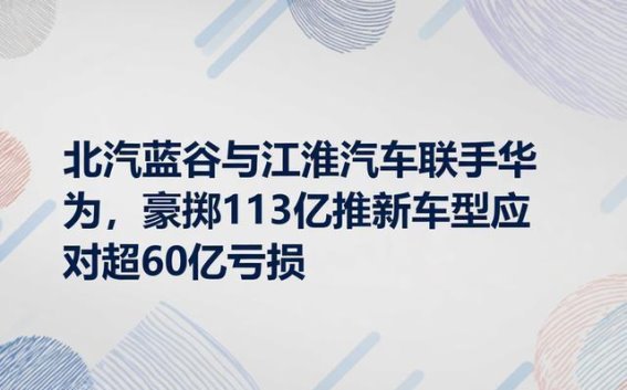 北汽蓝谷与江淮汽车联手华为，豪掷113亿推新车型应对超60亿亏损