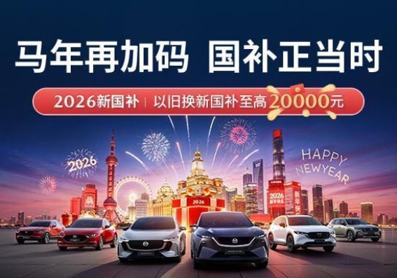 马年焕新，驾享未来——长安马自达国补加码，助力您的换车梦想